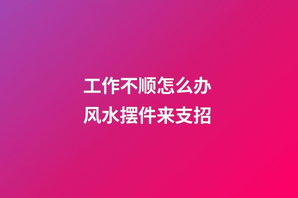 工作不顺怎么办 风水摆件来支招